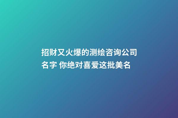 招财又火爆的测绘咨询公司名字 你绝对喜爱这批美名-第1张-公司起名-玄机派